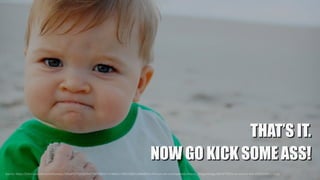 NOW GO KICK SOME ASS!
 