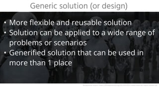 • More flexible and reusable solution
• Solution can be applied to a wide range of
problems or scenarios
• Generified solution that can be used in
more than 1 place
Generic solution (or design)
Background source: https://filmquarterly.org/2012/07/02/i-robot-what-do-robots-dream-of/
 
