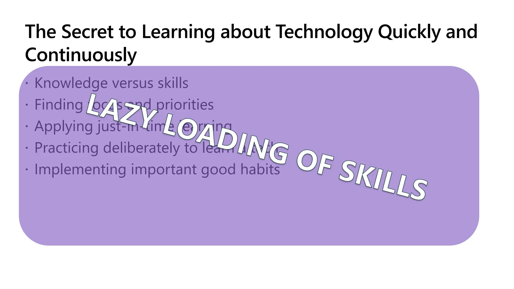 The Secret to Learning about Technology Quickly and
Continuously
 Knowledge versus skills
 Finding focus and priorities
 Applying just-in-time learning
 Practicing deliberately to learn a tech
 Implementing important good habits
LAZY LOADING OF SKILLS
 