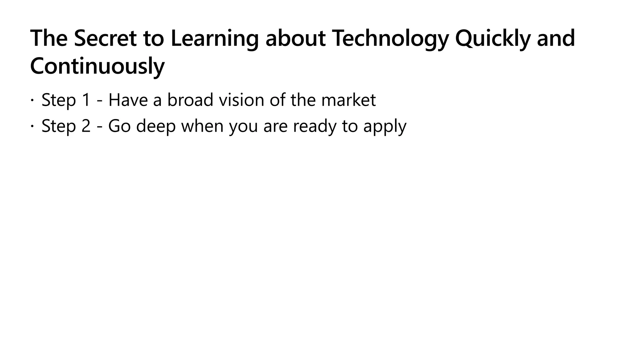 The Secret to Learning about Technology Quickly and
Continuously
 Step 1 - Have a broad vision of the market
 Step 2 - Go deep when you are ready to apply
 