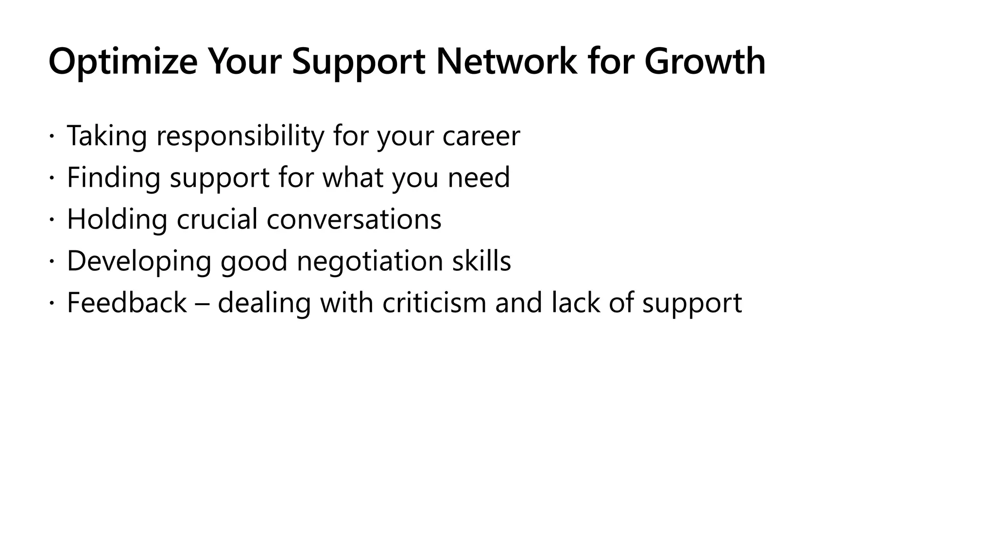 Optimize Your Support Network for Growth
 Taking responsibility for your career
 Finding support for what you need
 Holding crucial conversations
 Developing good negotiation skills
 Feedback – dealing with criticism and lack of support
 