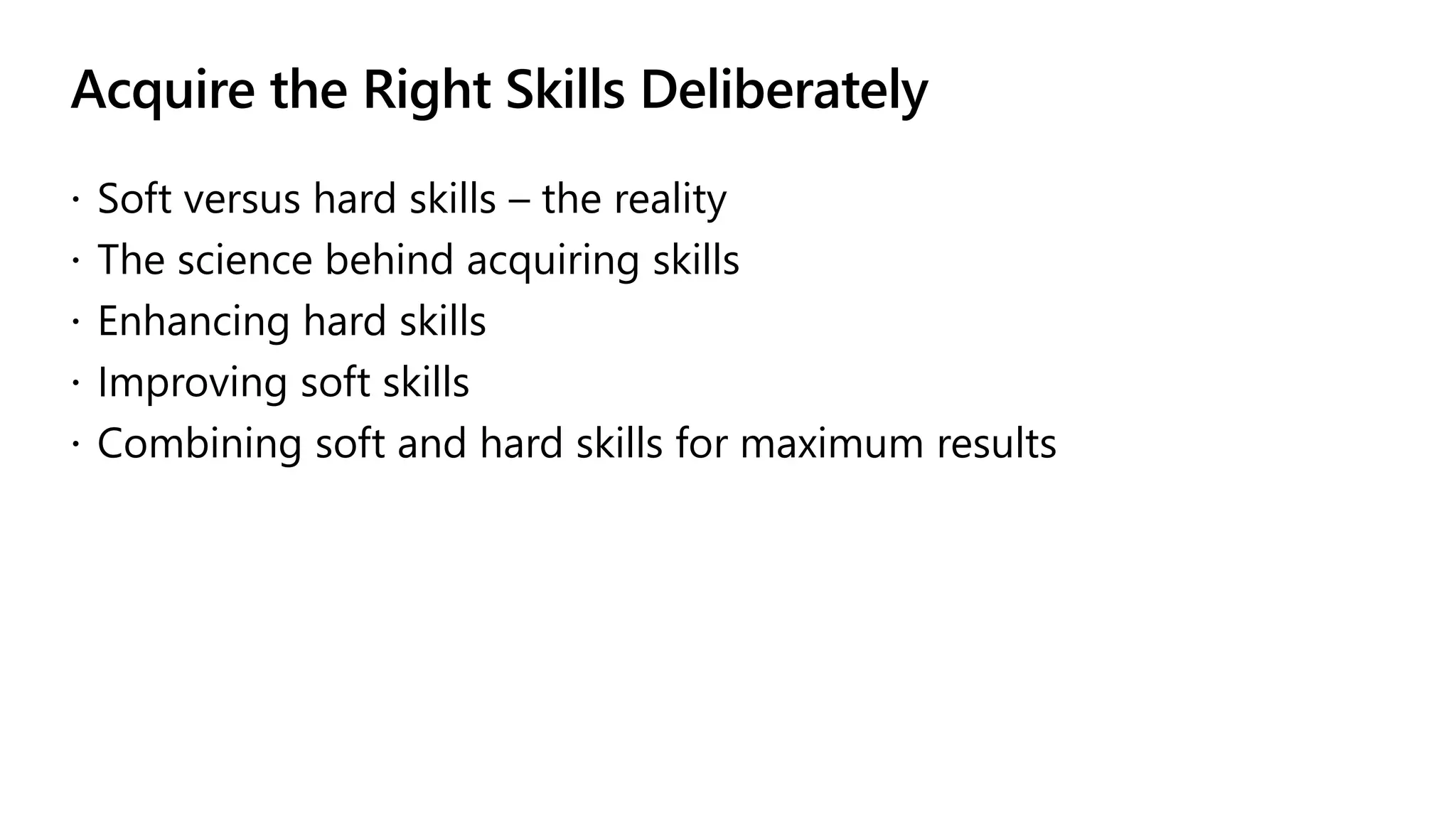 Acquire the Right Skills Deliberately
 Soft versus hard skills – the reality
 The science behind acquiring skills
 Enhancing hard skills
 Improving soft skills
 Combining soft and hard skills for maximum results
 