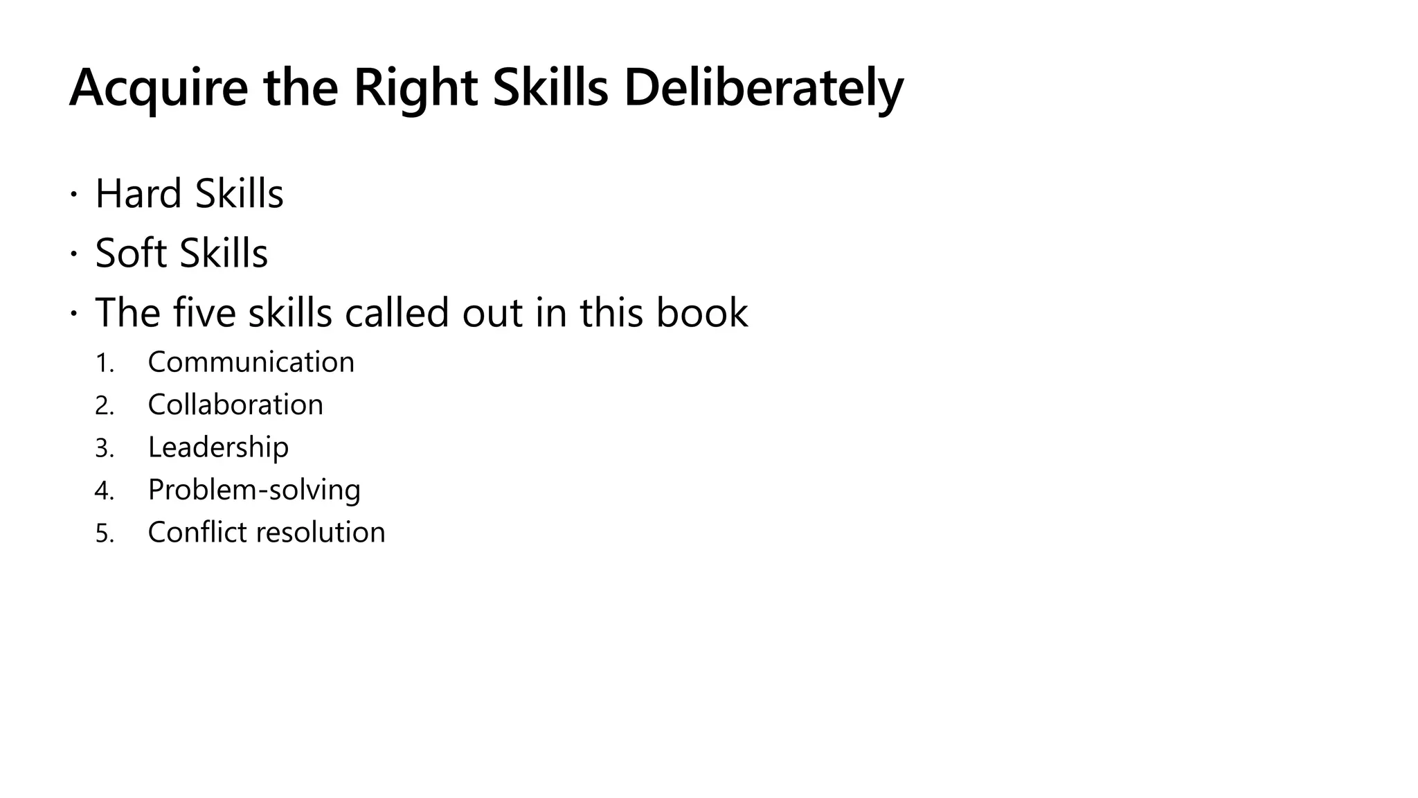 Acquire the Right Skills Deliberately
 Hard Skills
 Soft Skills
 The five skills called out in this book
1. Communication
2. Collaboration
3. Leadership
4. Problem-solving
5. Conflict resolution
 