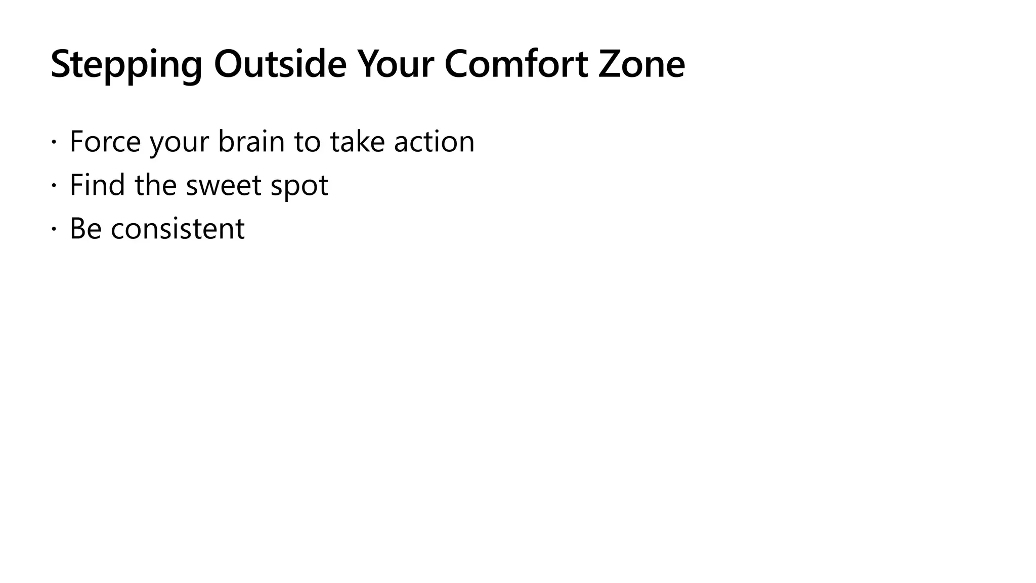 Stepping Outside Your Comfort Zone
 Force your brain to take action
 Find the sweet spot
 Be consistent
 