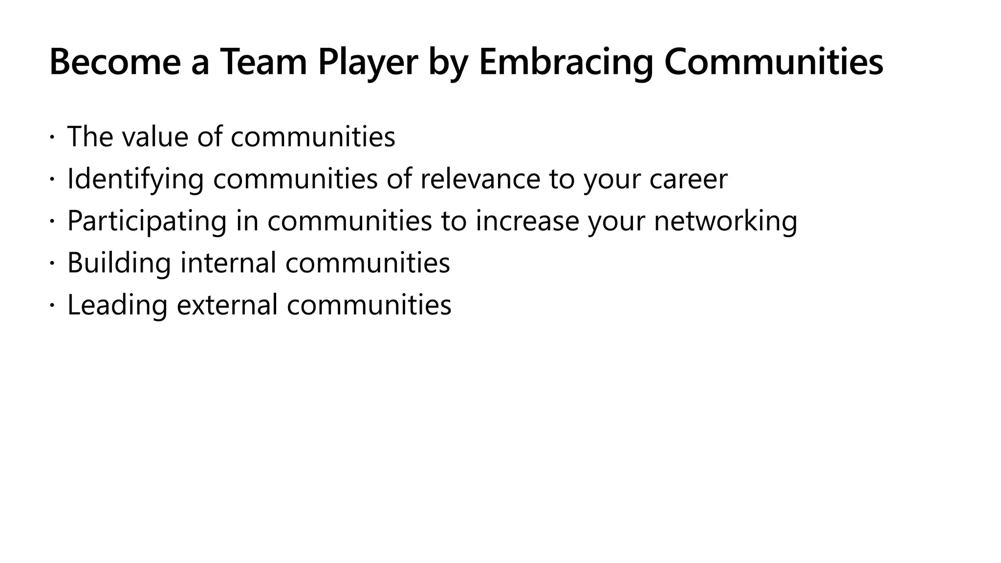 Become a Team Player by Embracing Communities
 The value of communities
 Identifying communities of relevance to your career
 Participating in communities to increase your networking
 Building internal communities
 Leading external communities
 