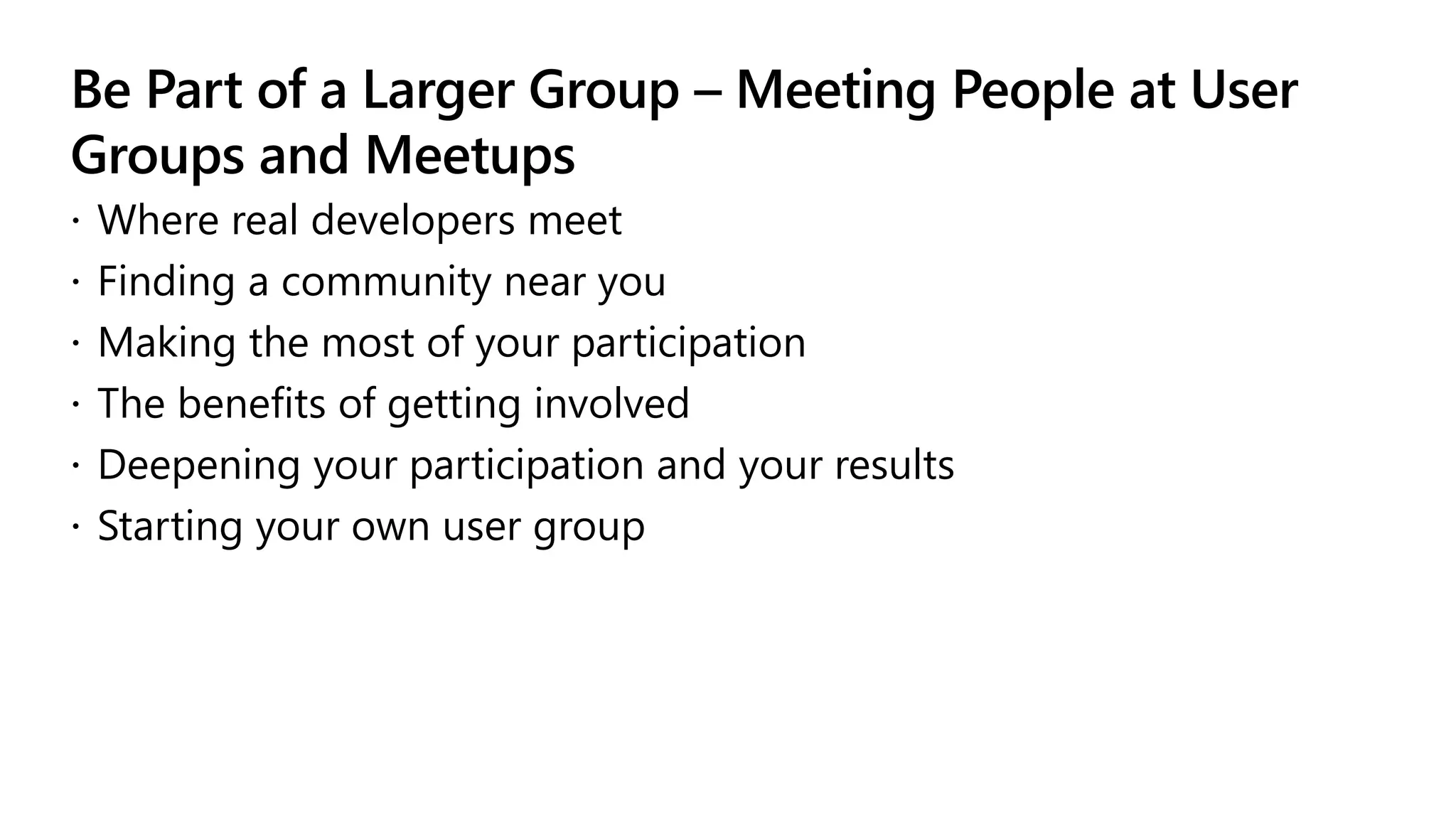 Be Part of a Larger Group – Meeting People at User
Groups and Meetups
 Where real developers meet
 Finding a community near you
 Making the most of your participation
 The benefits of getting involved
 Deepening your participation and your results
 Starting your own user group
 