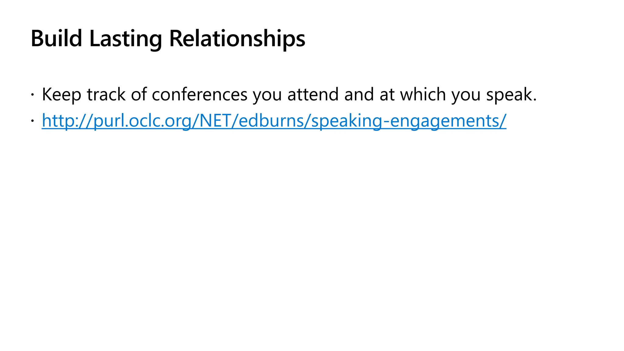 Build Lasting Relationships
 Keep track of conferences you attend and at which you speak.
 http://purl.oclc.org/NET/edburns/speaking-engagements/
 