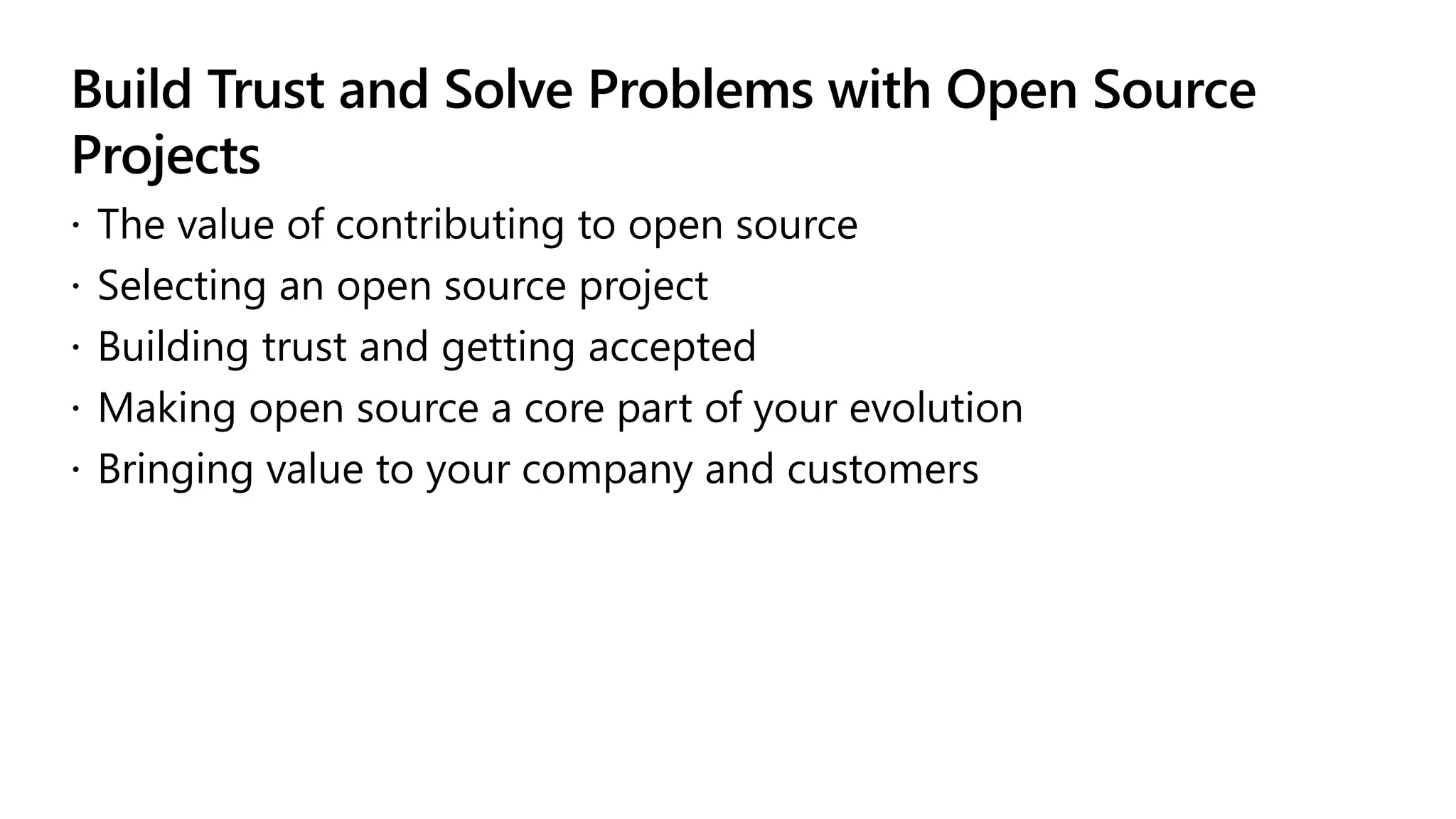 Build Trust and Solve Problems with Open Source
Projects
 The value of contributing to open source
 Selecting an open source project
 Building trust and getting accepted
 Making open source a core part of your evolution
 Bringing value to your company and customers
 
