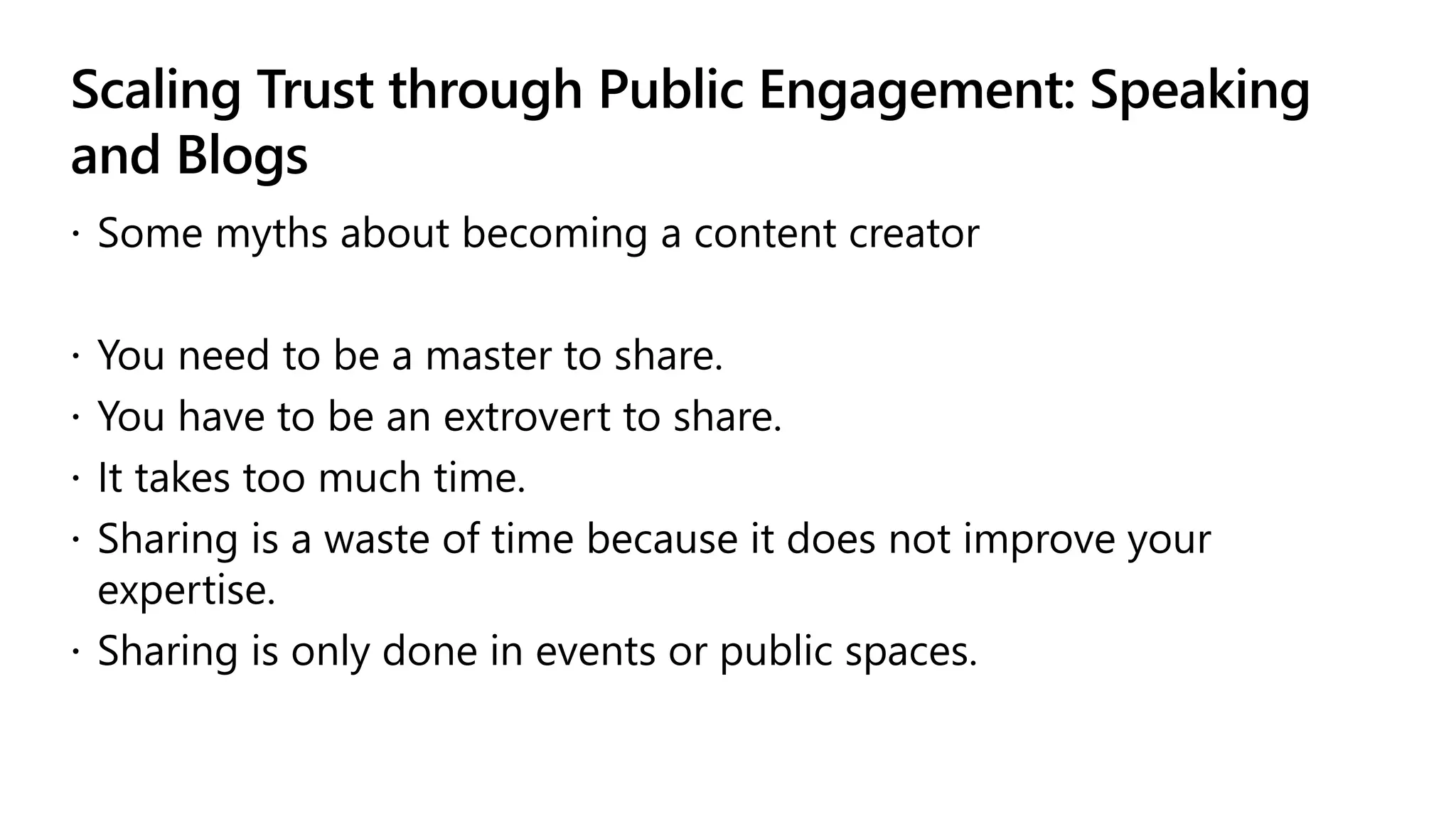 Scaling Trust through Public Engagement: Speaking
and Blogs
 Some myths about becoming a content creator
 You need to be a master to share.
 You have to be an extrovert to share.
 It takes too much time.
 Sharing is a waste of time because it does not improve your
expertise.
 Sharing is only done in events or public spaces.
 