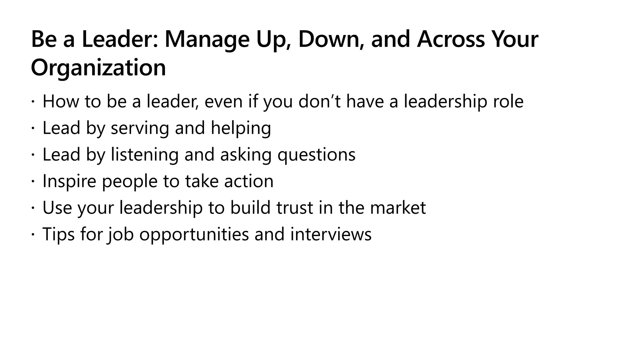 Be a Leader: Manage Up, Down, and Across Your
Organization
 How to be a leader, even if you don’t have a leadership role
 Lead by serving and helping
 Lead by listening and asking questions
 Inspire people to take action
 Use your leadership to build trust in the market
 Tips for job opportunities and interviews
 