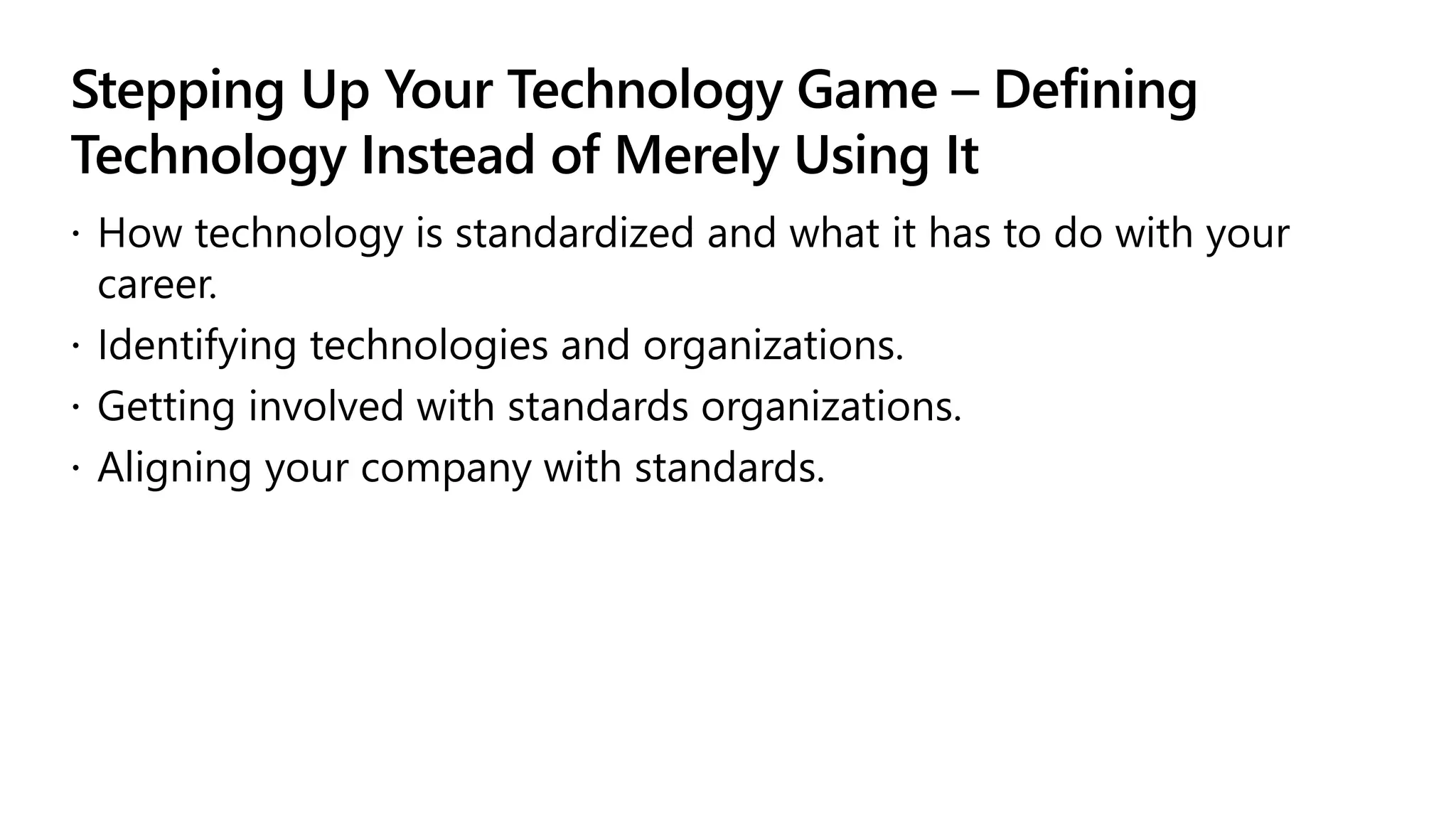 Stepping Up Your Technology Game – Defining
Technology Instead of Merely Using It
 How technology is standardized and what it has to do with your
career.
 Identifying technologies and organizations.
 Getting involved with standards organizations.
 Aligning your company with standards.
 