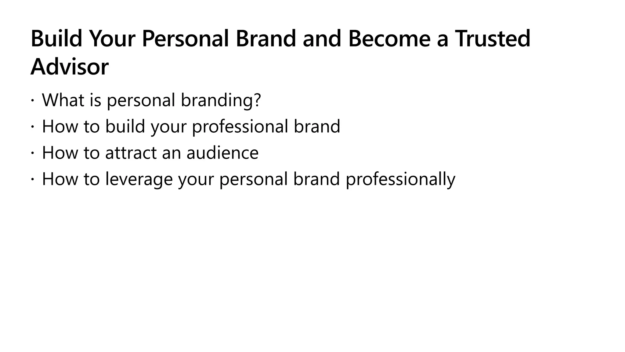 Build Your Personal Brand and Become a Trusted
Advisor
 What is personal branding?
 How to build your professional brand
 How to attract an audience
 How to leverage your personal brand professionally
 