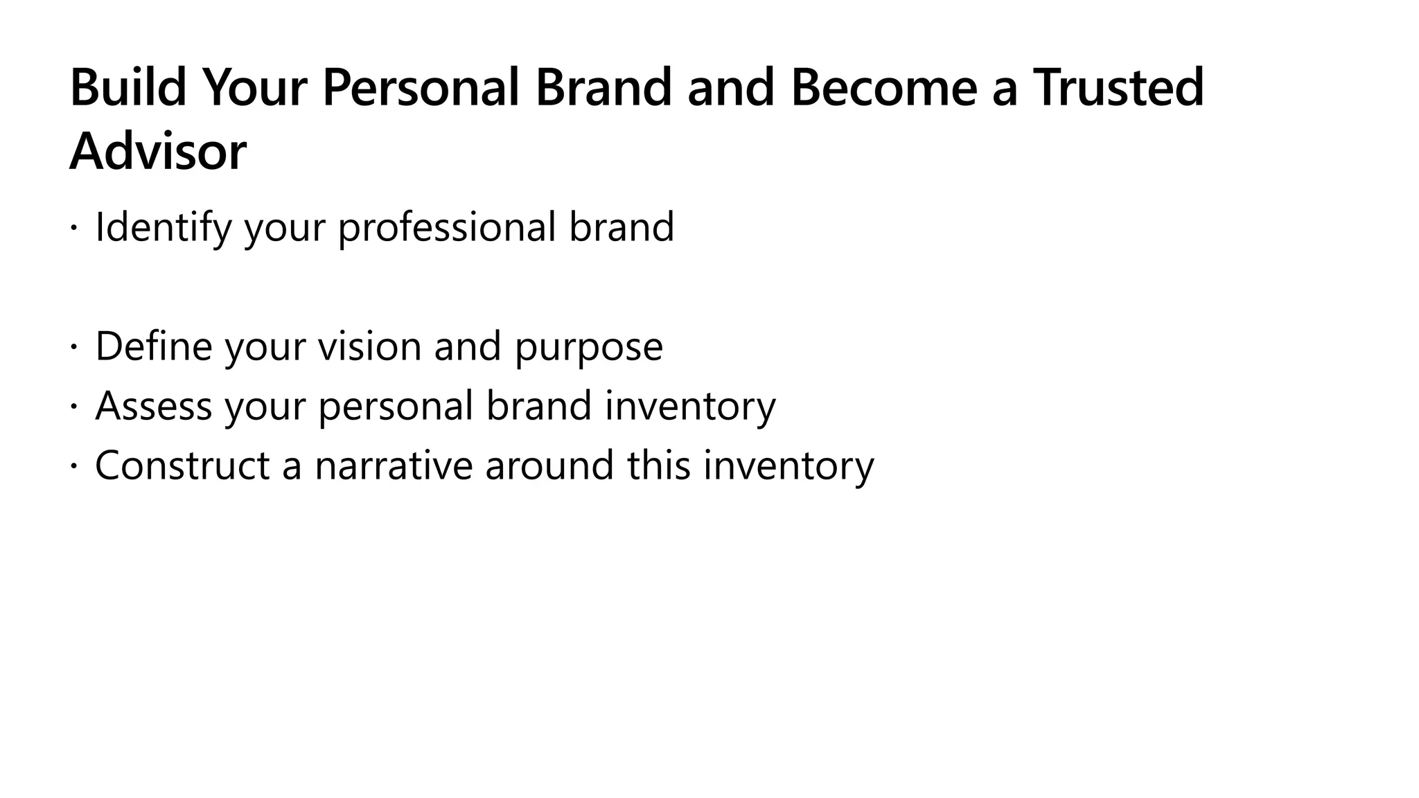 Build Your Personal Brand and Become a Trusted
Advisor
 Identify your professional brand
 Define your vision and purpose
 Assess your personal brand inventory
 Construct a narrative around this inventory
 