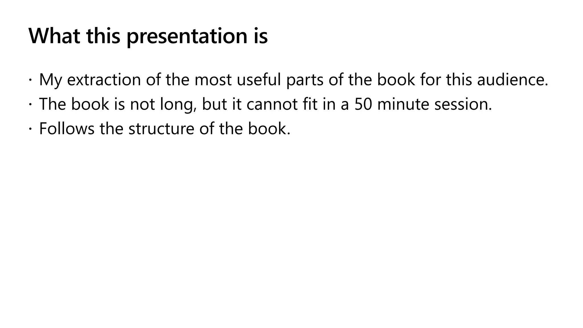 What this presentation is
 My extraction of the most useful parts of the book for this audience.
 The book is not long, but it cannot fit in a 50 minute session.
 Follows the structure of the book.
 