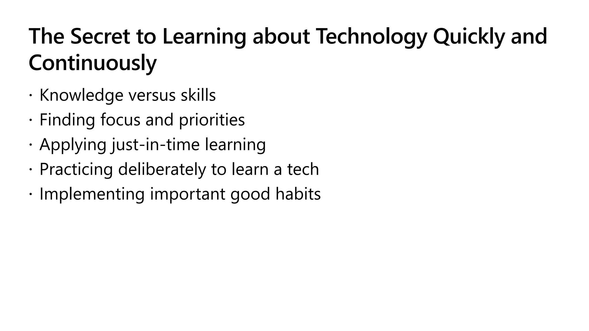 The Secret to Learning about Technology Quickly and
Continuously
 Knowledge versus skills
 Finding focus and priorities
 Applying just-in-time learning
 Practicing deliberately to learn a tech
 Implementing important good habits
 