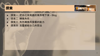 18
探索
● 探索一：把自己有興趣的東西寫下來 - Blog
● 探索二：轉換角色
● 探索三：角色轉換而發展的能力
● 探索四：反覆總結自己的想法
 