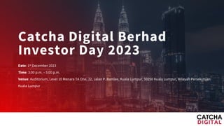Catcha Digital Berhad
Investor Day 2023
Date: 1st December 2023
Time: 3:00 p.m. – 5:00 p.m.
Venue: Auditorium, Level 10 Menara TA One, 22, Jalan P. Ramlee, Kuala Lumpur, 50250 Kuala Lumpur, Wilayah Persekutuan
Kuala Lumpur
 