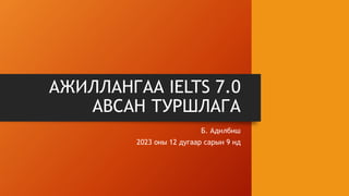 АЖИЛЛАНГАА IELTS 7.0
АВСАН ТУРШЛАГА
Б. Адилбиш
2023 оны 12 дугаар сарын 9 нд
 