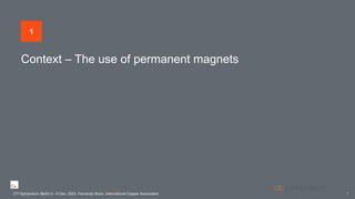 Context – The use of permanent magnets
CTI Symposium Berlin 5 - 6 Dec. 2023, Fernando Nuno, International Copper Association
3
1
CTI Symposium Berlin 5 - 6 Dec. 2023, Fernando Nuno, International Copper Association
 