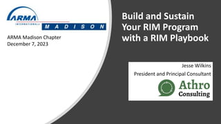 Build and Sustain
Your RIM Program
with a RIM Playbook
Jesse Wilkins
President and Principal Consultant
ARMA Madison Chapter
December 7, 2023
 