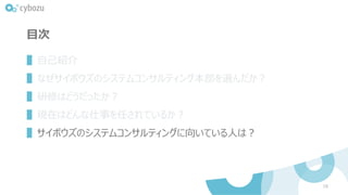 目次
▌自己紹介
▌なぜサイボウズのシステムコンサルティング本部を選んだか？
▌研修はどうだったか？
▌現在はどんな仕事を任されているか？
▌サイボウズのシステムコンサルティングに向いている人は？
18
 