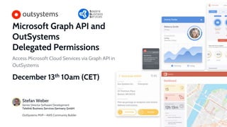 Microsoft Graph API and
OutSystems
Delegated Permissions
Access Microsoft Cloud Services via Graph API in
OutSystems
December 13th 10am (CET)
Stefan Weber
Senior Director Software Development
Telelink Business Services Germany GmbH
OutSystems MVP – AWS Community Builder
 