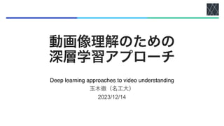 動画像理解のための
深層学習アプローチ
Deep learning approaches to video understanding
玉木徹（名工大）
2023/12/14
 