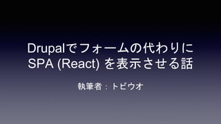 Drupalでフォームの代わりに
SPA (React) を表示させる話
執筆者：トビウオ
 