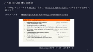 ➢ Apollo Clientの使用例
GraphQLコミュニティとPrismaによる、"React + Apollo Tutorial"の内容を一部抜粋して
紹介する。
ソースコード ： https://github.com/howtographql/react-apollo
Hackernewsのクローン（ローカルホスト）
 