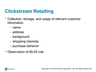 Copyright © 2018 Pearson Education, Ltd. All Rights Reserved.
Clickstream Retailing
• Collection, storage, and usage of relevant customer
information
– name
– address
– background
– shopping interests
– purchase behavior
• Observation of 80-20 rule
 