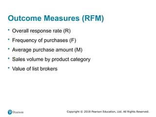 Copyright © 2018 Pearson Education, Ltd. All Rights Reserved.
Outcome Measures (RFM)
• Overall response rate (R)
• Frequency of purchases (F)
• Average purchase amount (M)
• Sales volume by product category
• Value of list brokers
 