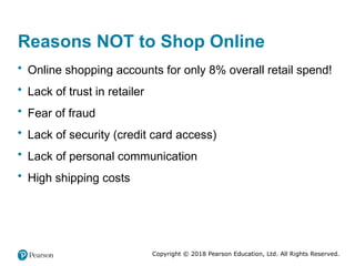 Copyright © 2018 Pearson Education, Ltd. All Rights Reserved.
Reasons NOT to Shop Online
• Online shopping accounts for only 8% overall retail spend!
• Lack of trust in retailer
• Fear of fraud
• Lack of security (credit card access)
• Lack of personal communication
• High shipping costs
 