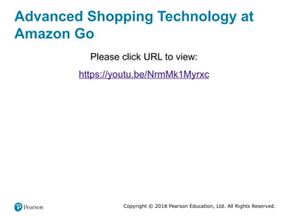 Copyright © 2018 Pearson Education, Ltd. All Rights Reserved.
Advanced Shopping Technology at
Amazon Go
Please click URL to view:
https://youtu.be/NrmMk1Myrxc
 
