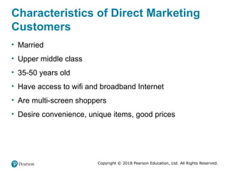 Copyright © 2018 Pearson Education, Ltd. All Rights Reserved.
Characteristics of Direct Marketing
Customers
• Married
• Upper middle class
• 35-50 years old
• Have access to wifi and broadband Internet
• Are multi-screen shoppers
• Desire convenience, unique items, good prices
 