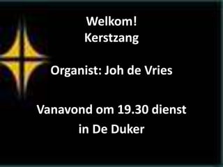Welkom!
Kerstzang
Organist: Joh de Vries
Vanavond om 19.30 dienst
in De Duker
 