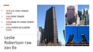 Leslie
Robertson гэж
хэн бэ
• 1970 U.S. STEEL TOWER
256/64
• 1984 SONY TOWER
197/37
• 1990 BANK OF CHINA TOWER
315/72
• 1996 PUERTA DE EUROPA
114/26
 