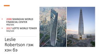 Leslie
Robertson гэж
хэн бэ
• 2008 SHANGHAI WORLD
FINANCIAL CENTER
492/101
• 2017 LOTTE WORLD TOWER
555/123
 