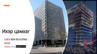Ихэр цамхаг
1963 IBM BUILDING
52/13
өндөр, дунд, ердийн ган
 