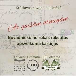 Ar gaišām atmiņām
Novadnieku no rokas rakstītās
apsveikuma kartiņas
Latviešu Grāmatai 500 ietvaros
Krāslavas novada bibliotēkā
 