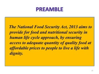 The National Food Security Act, 2013 aims to
provide for food and nutritional security in
human life cycle approach, by ensuring
access to adequate quantity of quality food at
affordable prices to people to live a life with
dignity.
23
 