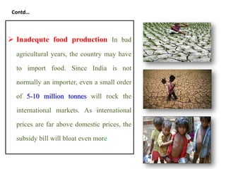  Inadequte food production In bad
agricultural years, the country may have
to import food. Since India is not
normally an importer, even a small order
of 5-10 million tonnes will rock the
international markets. As international
prices are far above domestic prices, the
subsidy bill will bloat even more
Contd…
54
 