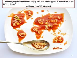 “There are people in the world so hungry, that God cannot appear to them except in the
form of bread.”
Mahatma Gandhi (1869-1948)
72
 