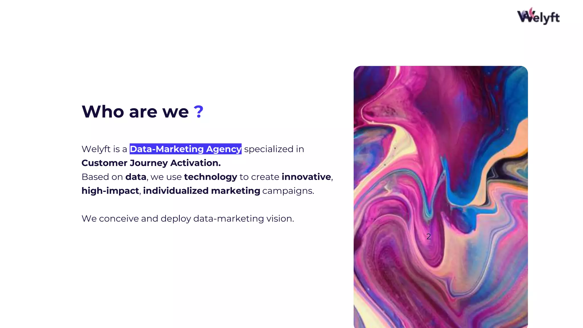 Welyft is a Data-Marketing Agency specialized in
Customer Journey Activation.
Based on data, we use technology to create innovative,
high-impact, individualized marketing campaigns.
We conceive and deploy data-marketing vision.
Who are we ?
2
 