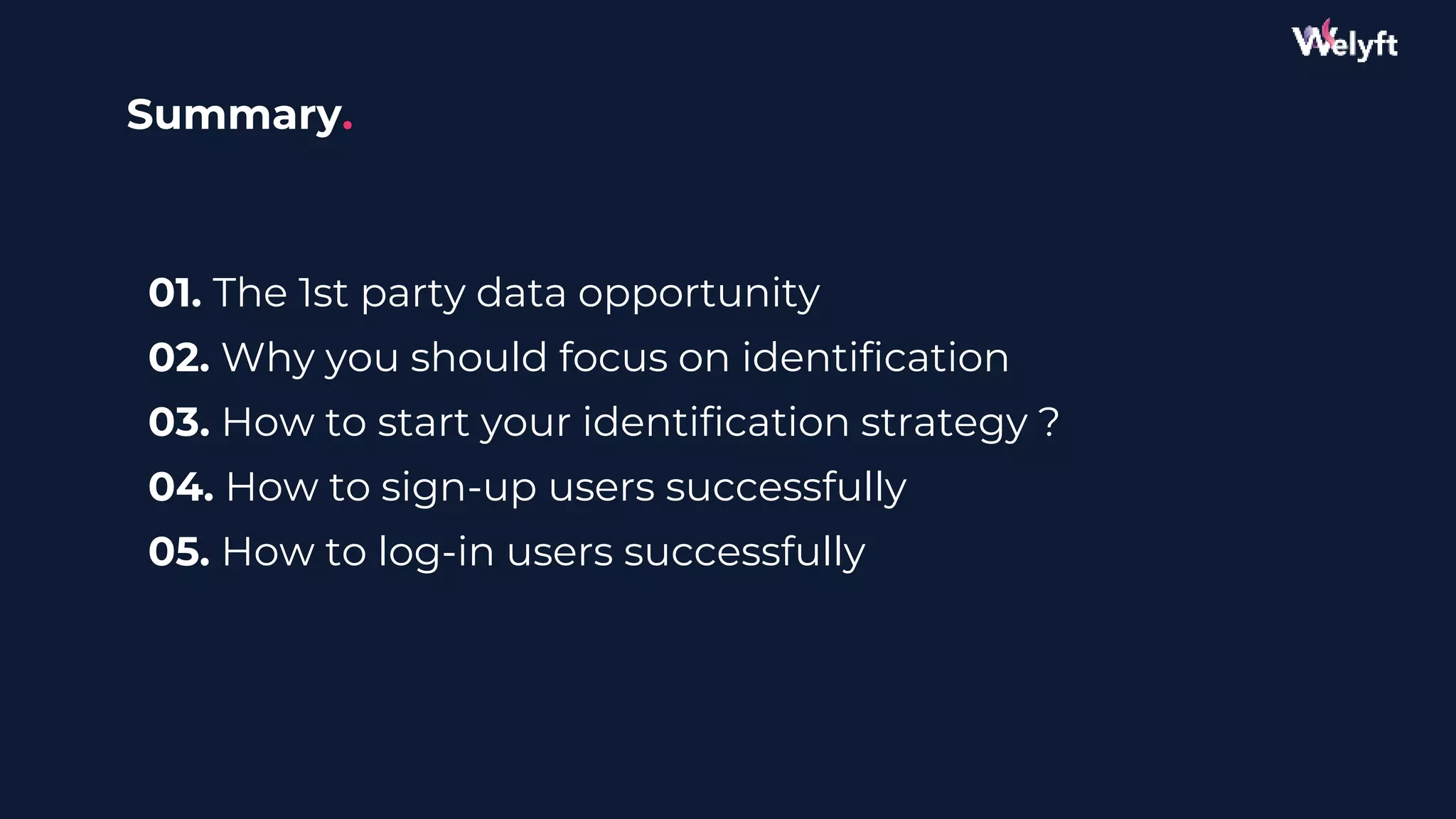 01. The 1st party data opportunity
02. Why you should focus on identification
03. How to start your identification strategy ?
04. How to sign-up users successfully
05. How to log-in users successfully
Summary.
 