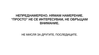 НЕПРЕДНАМЕРЕНО. НЯМАМ НАМЕРЕНИЕ.
“ПРОСТО” НЕ СЕ ИНТЕРЕСУВАМ, НЕ ОБРЪЩАМ
ВНИМАНИЕ.
НЕ МИСЛЯ ЗА ДРУГИТЕ, ПОСЛЕДИЦИТЕ.
 