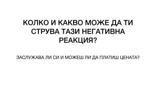 КОЛКО И КАКВО МОЖЕ ДА ТИ
СТРУВА ТАЗИ НЕГАТИВНА
РЕАКЦИЯ?
ЗАСЛУЖАВА ЛИ СИ И МОЖЕШ ЛИ ДА ПЛАТИШ ЦЕНАТА?
 
