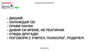 - ДИШАЙ!
- ОХЛАЖДАЙ СЕ!
- ПРАВИ ПАУЗИ!
- ДАВАЙ СИ ВРЕМЕ, НЕ РЕАГИРАЙ!
- ОТИДИ ДРУГАДЕ!
- ПОГОВОРИ С УЧИТЕЛ, ПСИХОЛОГ, РОДИТЕЛ!
 