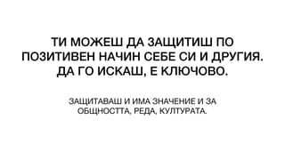 ТИ МОЖЕШ ДА ЗАЩИТИШ ПО
ПОЗИТИВЕН НАЧИН СЕБЕ СИ И ДРУГИЯ.
ДА ГО ИСКАШ, Е КЛЮЧОВО.
ЗАЩИТАВАШ И ИМА ЗНАЧЕНИЕ И ЗА
ОБЩНОСТТА, РЕДА, КУЛТУРАТА.
 