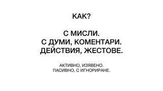 КАК?
С МИСЛИ.
С ДУМИ, КОМЕНТАРИ.
ДЕЙСТВИЯ, ЖЕСТОВЕ.
АКТИВНО, ИЗЯВЕНО.
ПАСИВНО, С ИГНОРИРАНЕ.
 