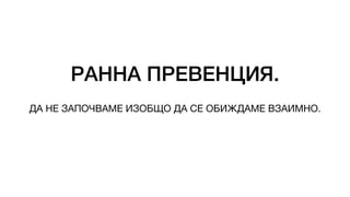 РАННА ПРЕВЕНЦИЯ.
ДА НЕ ЗАПОЧВАМЕ ИЗОБЩО ДА СЕ ОБИЖДАМЕ ВЗАИМНО.
 